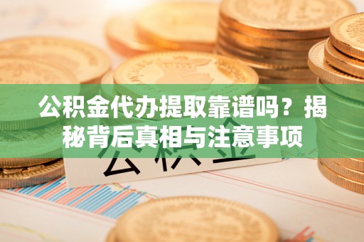 东平公积金代办提取靠谱吗？揭秘背后真相与注意事项