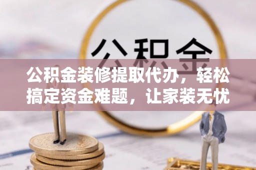 福海公积金装修提取代办，轻松搞定资金难题，让家装无忧