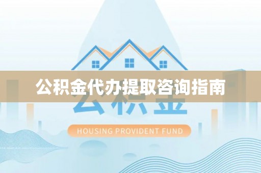 甘谷公积金代办提取咨询指南