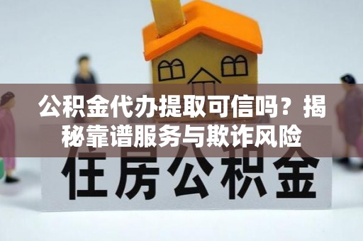 甘德公积金代办提取可信吗？揭秘靠谱服务与欺诈风险